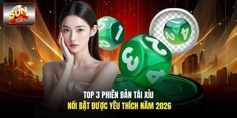 Top 3 phiên bản tài xỉu nổi bật được yêu thích năm 2026